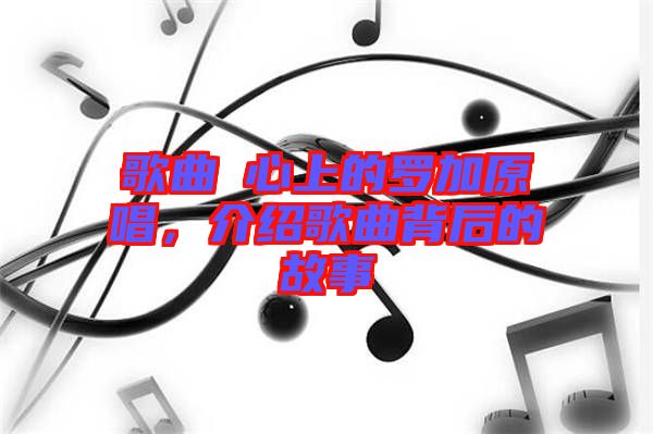 歌曲巜心上的羅加原唱，介紹歌曲背后的故事