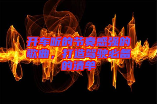 開車聽的節(jié)奏感強(qiáng)的歌曲，打造駕駛必備的清單