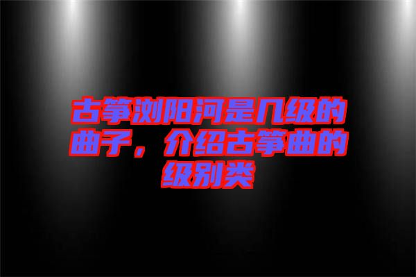 古箏瀏陽河是幾級的曲子，介紹古箏曲的級別類