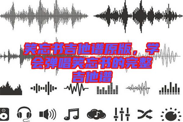 笑忘書吉他譜原版，學(xué)會彈唱笑忘書的完整吉他譜