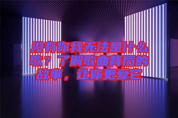 沒有你我無法是什么歌？了解歌曲背后的故事，讓你更愛它