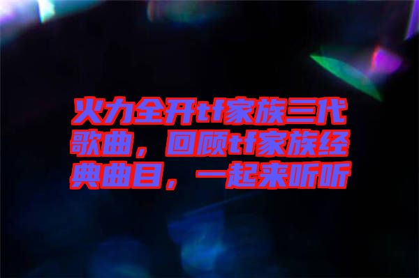 火力全開tf家族三代歌曲，回顧tf家族經(jīng)典曲目，一起來聽聽