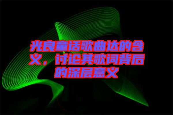 光良童話歌曲達(dá)的含義，討論其歌詞背后的深層意義