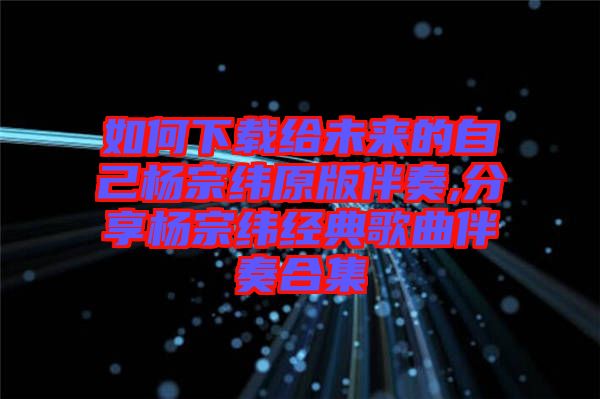 如何下載給未來的自己楊宗緯原版伴奏,分享楊宗緯經(jīng)典歌曲伴奏合集