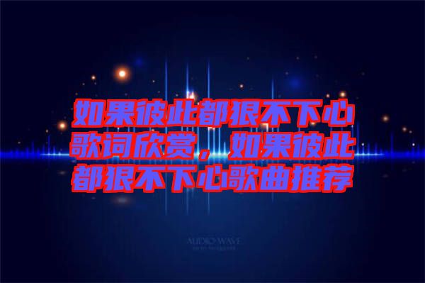 如果彼此都狠不下心歌詞欣賞，如果彼此都狠不下心歌曲推薦