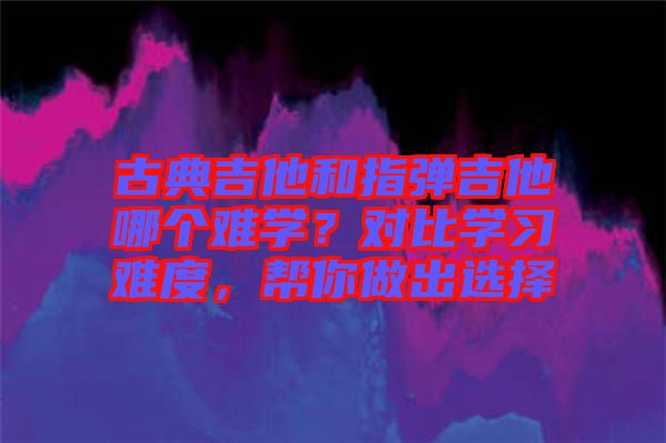 古典吉他和指彈吉他哪個難學？對比學習難度，幫你做出選擇