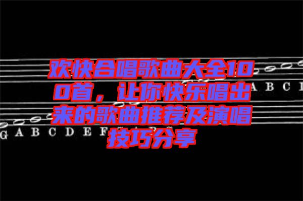 歡快合唱歌曲大全100首，讓你快樂唱出來的歌曲推薦及演唱技巧分享