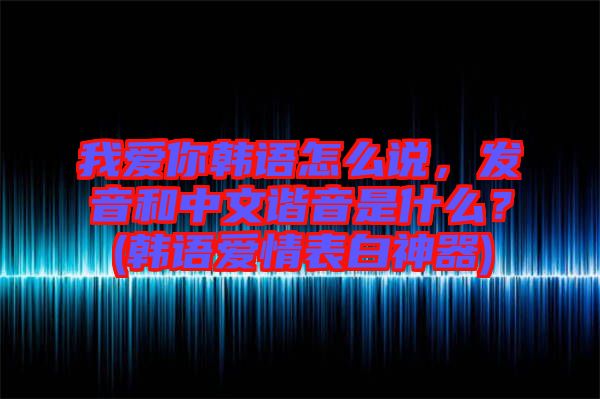 我愛你韓語(yǔ)怎么說，發(fā)音和中文諧音是什么？(韓語(yǔ)愛情表白神器)