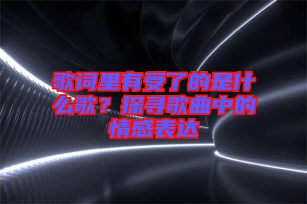 歌詞里有受了的是什么歌？探尋歌曲中的情感表達