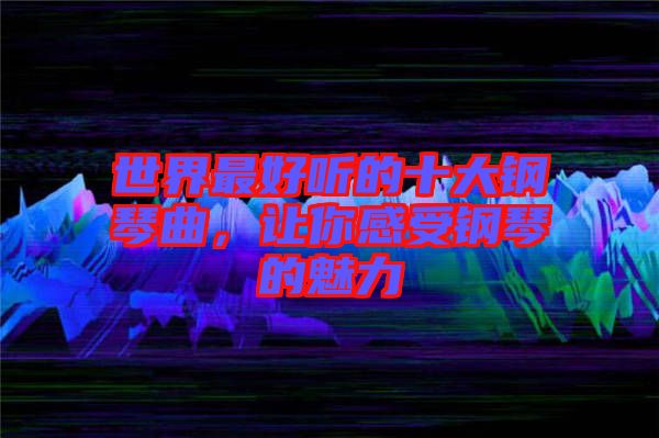 世界最好聽(tīng)的十大鋼琴曲，讓你感受鋼琴的魅力