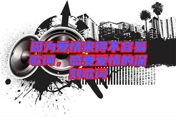 因為愛情來得不容易歌詞，感受愛情的深刻歌詞