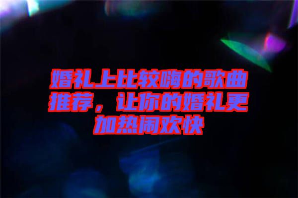 婚禮上比較嗨的歌曲推薦，讓你的婚禮更加熱鬧歡快