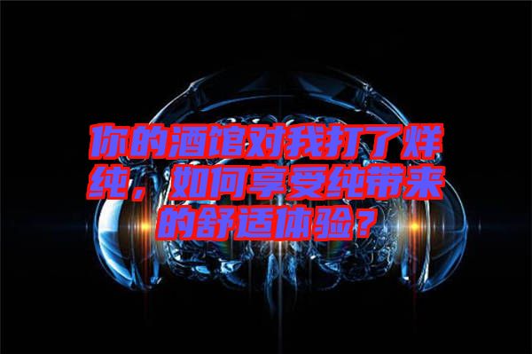 你的酒館對我打了烊純，如何享受純帶來的舒適體驗？