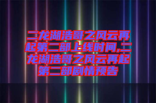 二龍湖浩哥之風云再起第二部上線時間,二龍湖浩哥之風云再起第二部劇情預(yù)告