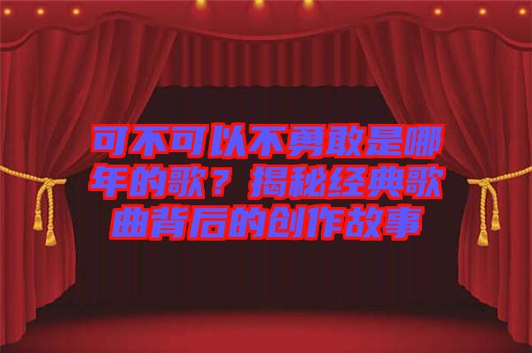 可不可以不勇敢是哪年的歌？揭秘經(jīng)典歌曲背后的創(chuàng)作故事