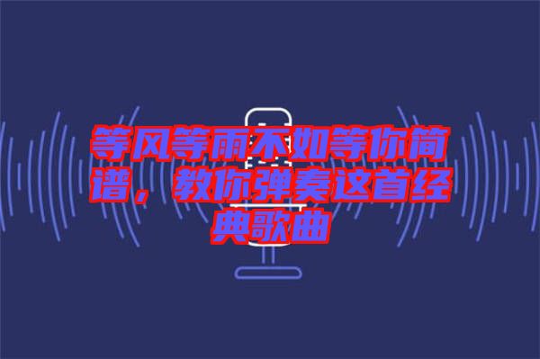 等風等雨不如等你簡譜，教你彈奏這首經典歌曲