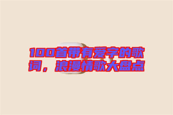 100首帶有愛字的歌詞，浪漫情歌大盤點