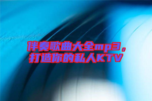 伴奏歌曲大全mp3，打造你的私人KTV