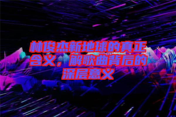 林俊杰新地球的真正含義，解歌曲背后的深層意義