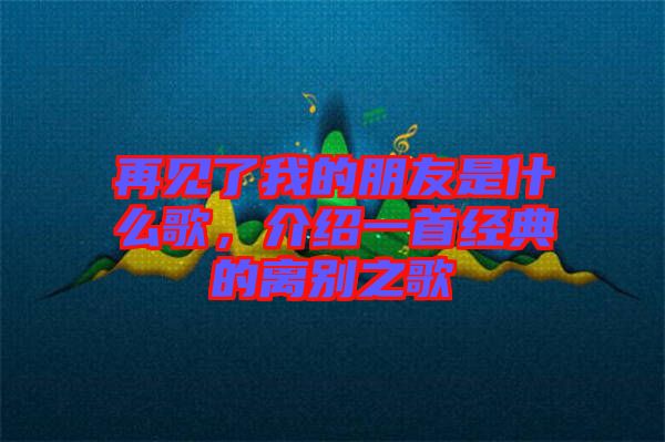 再見(jiàn)了我的朋友是什么歌，介紹一首經(jīng)典的離別之歌