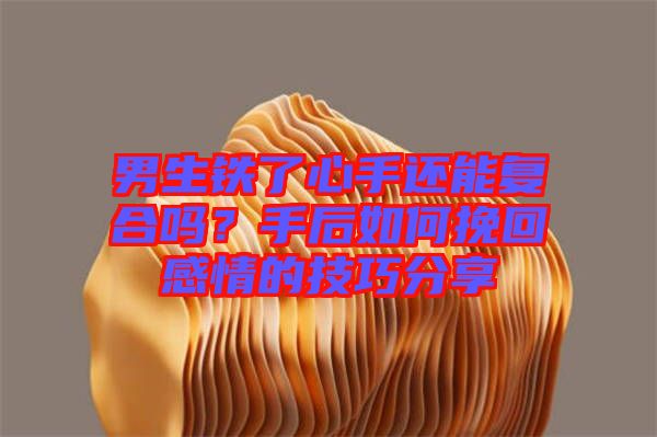 男生鐵了心手還能復(fù)合嗎？手后如何挽回感情的技巧分享