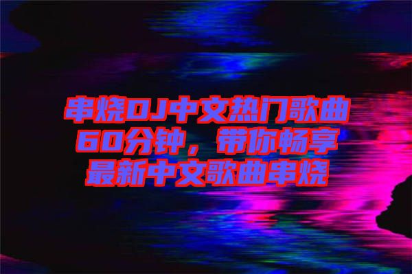 串燒DJ中文熱門歌曲60分鐘，帶你暢享最新中文歌曲串燒