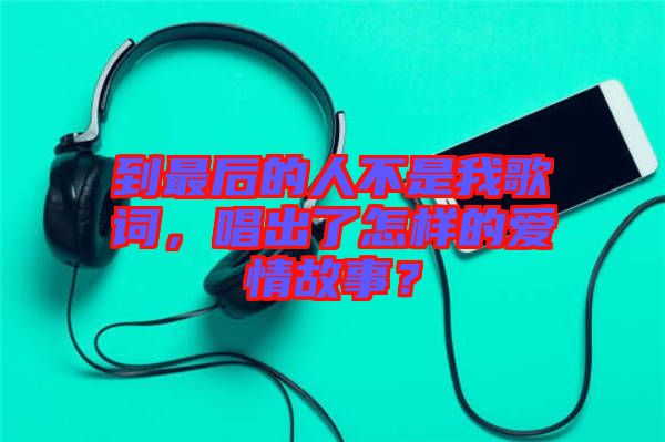 到最后的人不是我歌詞，唱出了怎樣的愛(ài)情故事？