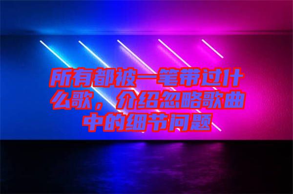 所有都被一筆帶過什么歌，介紹忽略歌曲中的細節(jié)問題