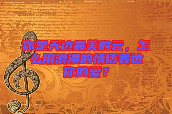 你是天邊最美的云，怎么用浪漫的情話表達(dá)你的愛？