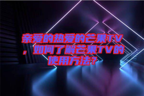 親愛的熱愛的芒果TV，如何了解芒果TV的使用方法？