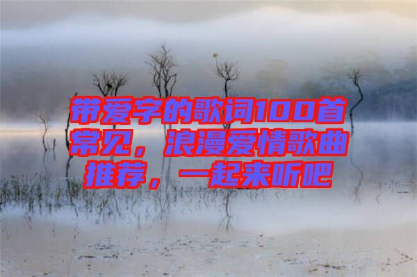 帶愛字的歌詞100首常見，浪漫愛情歌曲推薦，一起來聽吧