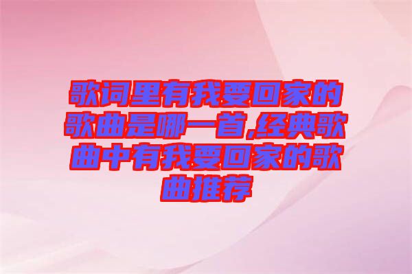 歌詞里有我要回家的歌曲是哪一首,經(jīng)典歌曲中有我要回家的歌曲推薦