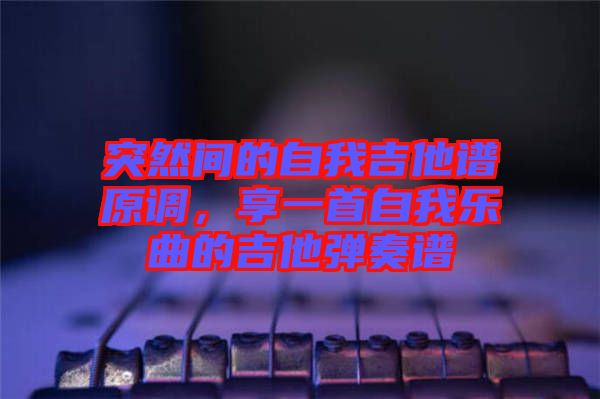 突然間的自我吉他譜原調，享一首自我樂曲的吉他彈奏譜