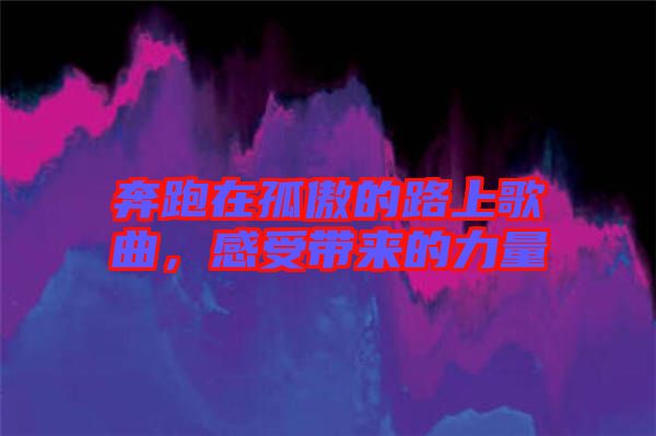 奔跑在孤傲的路上歌曲，感受帶來的力量