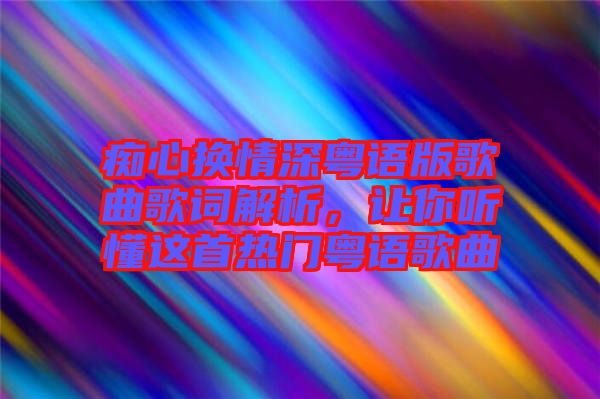 癡心換情深粵語版歌曲歌詞解析，讓你聽懂這首熱門粵語歌曲