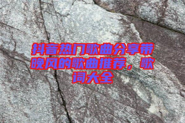 抖音熱門歌曲分享帶晚風(fēng)的歌曲推薦，歌詞大全