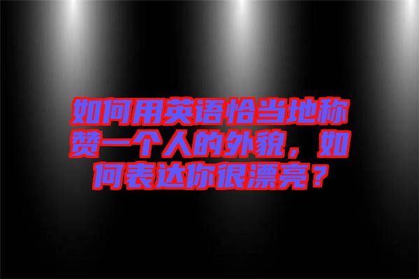 如何用英語恰當(dāng)?shù)胤Q贊一個人的外貌，如何表達(dá)你很漂亮？