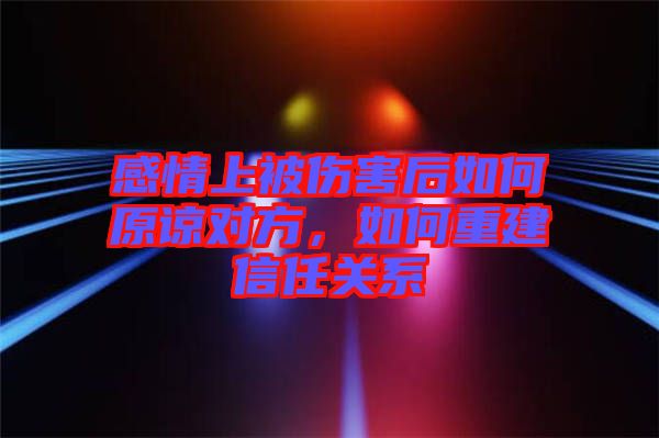 感情上被傷害后如何原諒對方，如何重建信任關(guān)系