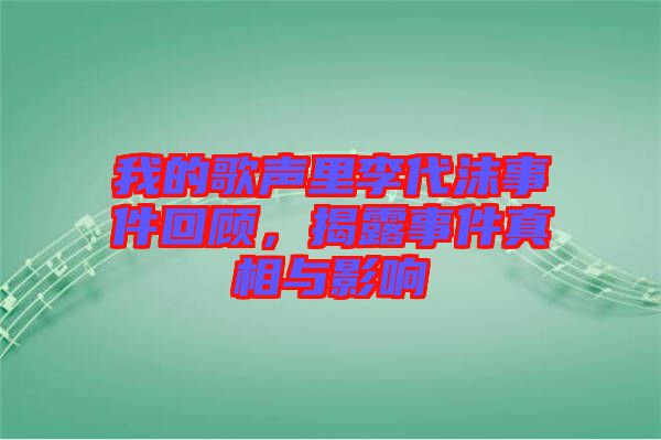 我的歌聲里李代沫事件回顧，揭露事件真相與影響