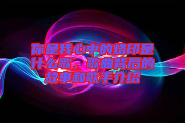 你是我心中的烙印是什么歌，歌曲背后的故事和歌手介紹