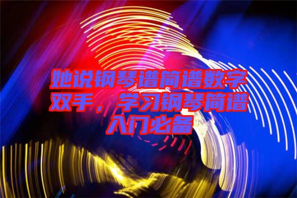 她說鋼琴譜簡(jiǎn)譜數(shù)字雙手，學(xué)習(xí)鋼琴簡(jiǎn)譜入門必備