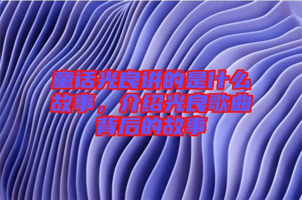 童話光良講的是什么故事，介紹光良歌曲背后的故事