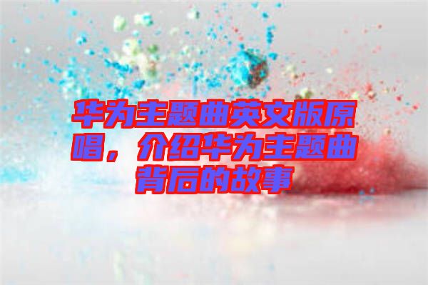 華為主題曲英文版原唱，介紹華為主題曲背后的故事