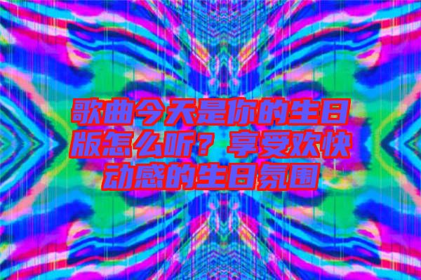 歌曲今天是你的生日版怎么聽(tīng)？享受歡快動(dòng)感的生日氛圍