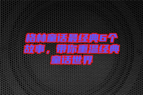 格林童話最經(jīng)典6個(gè)故事，帶你重溫經(jīng)典童話世界