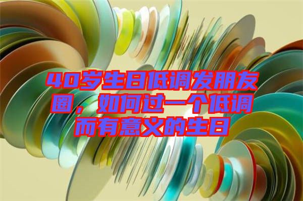 40歲生日低調(diào)發(fā)朋友圈，如何過一個(gè)低調(diào)而有意義的生日