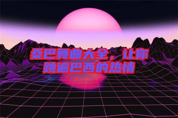 桑巴舞曲大全，讓你跳遍巴西的熱情