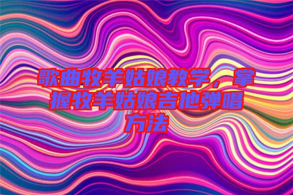 歌曲牧羊姑娘教學(xué)，掌握牧羊姑娘吉他彈唱方法