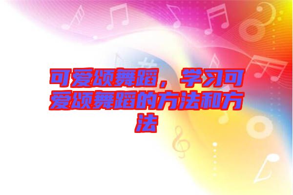 可愛頌舞蹈，學(xué)習(xí)可愛頌舞蹈的方法和方法