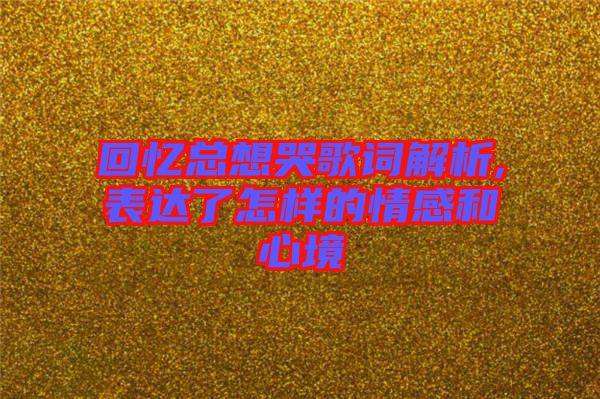 回憶總想哭歌詞解析,表達(dá)了怎樣的情感和心境